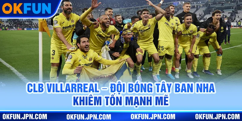 clb-villarreal-doi-bong-tay-ban-nha-khiem-ton-manh-me
