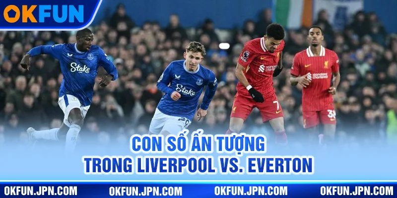 Con số ấn tượng trong Liverpool VS. Everton