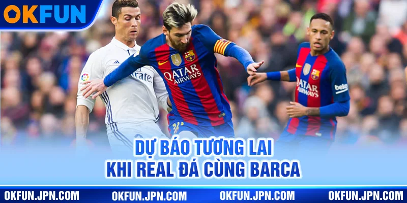 Dự báo tương lai khi Real đá cùng Barca