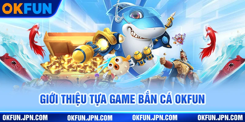 Bắn Cá Okfun - Giải Trí Đỉnh Cao Với Tỷ Lệ Thưởng Hấp Dẫn Giới thiệu tựa game bắn cá okfun