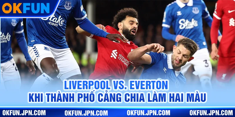 liverpool-vs-everton-khi-thanh-pho-cang-chia-lam-hai-mau