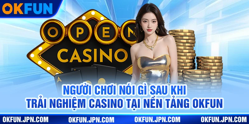 Người chơi nói gì sau khi trải nghiệm casino tại nền tảng Okfun