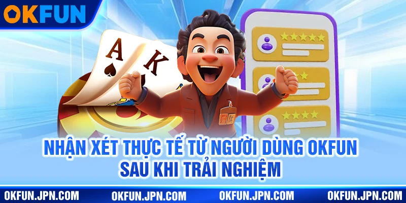 Tải App Okfun Nhận xét thực tế từ người dùng Okfun sau khi trải nghiệm