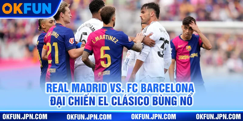 real-madrid-vs-fc-barcelona-dai-chien-el-clasico-bung-no